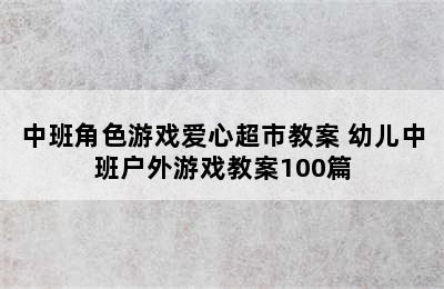 中班角色游戏爱心超市教案 幼儿中班户外游戏教案100篇